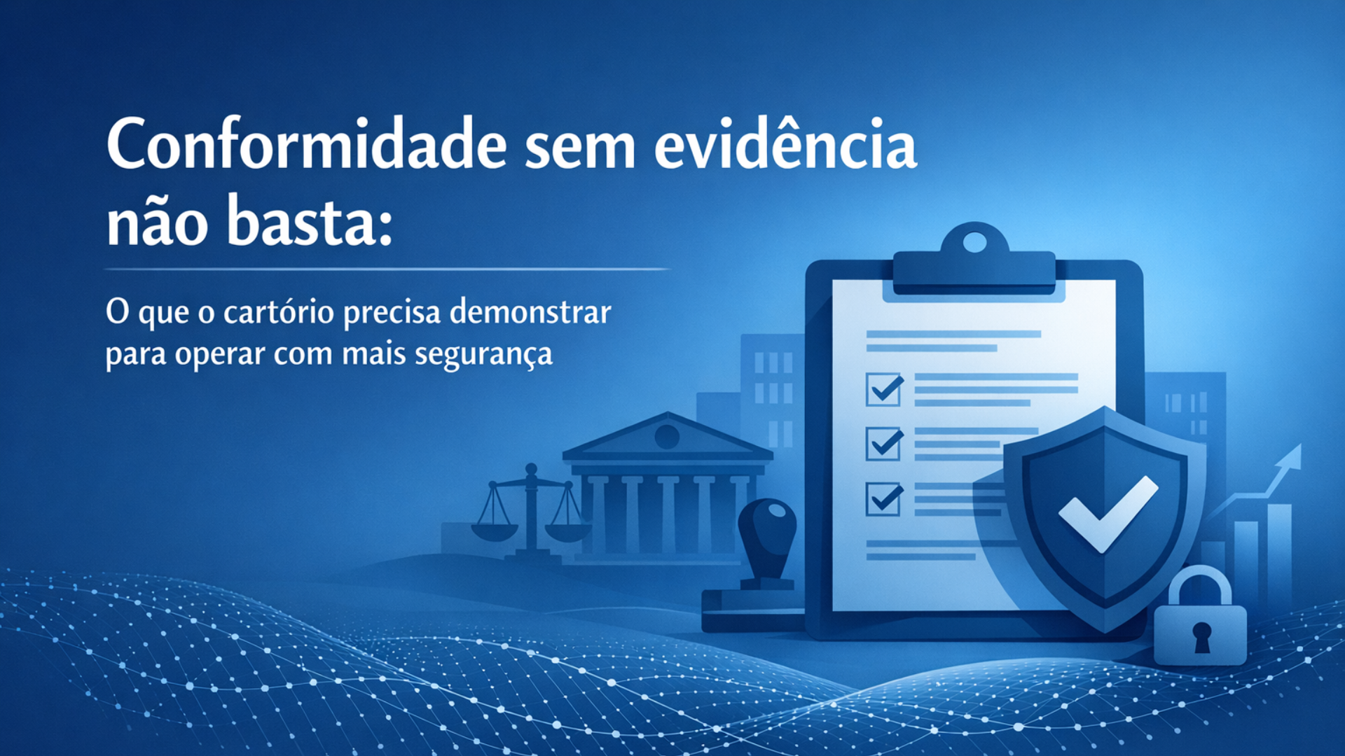 Conformidade sem evidência não basta: o que o cartório precisa demonstrar para operar com mais segurança